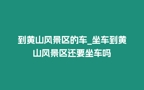 到黃山風景區的車_坐車到黃山風景區還要坐車嗎