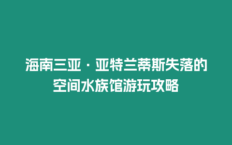 海南三亞·亞特蘭蒂斯失落的空間水族館游玩攻略