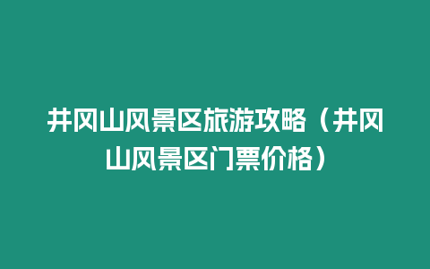 井岡山風(fēng)景區(qū)旅游攻略（井岡山風(fēng)景區(qū)門票價格）