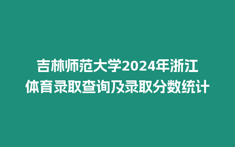 吉林師范大學2024年浙江體育錄取查詢及錄取分數統計