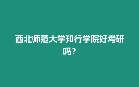 西北師范大學知行學院好考研嗎？