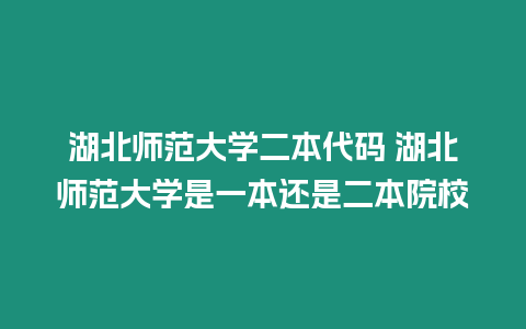 湖北師范大學二本代碼 湖北師范大學是一本還是二本院校