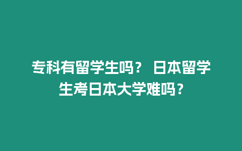 專科有留學(xué)生嗎？ 日本留學(xué)生考日本大學(xué)難嗎？