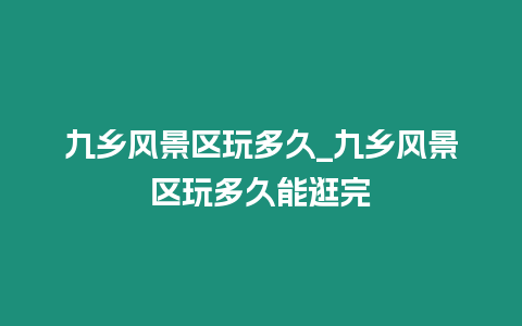 九鄉風景區玩多久_九鄉風景區玩多久能逛完