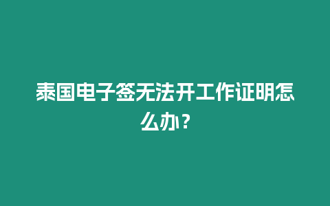 泰國電子簽無法開工作證明怎么辦？