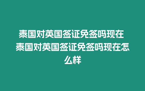 泰國對英國簽證免簽嗎現(xiàn)在 泰國對英國簽證免簽嗎現(xiàn)在怎么樣