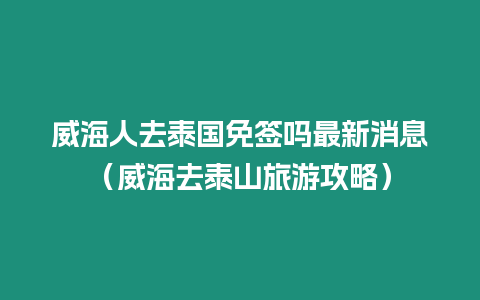 威海人去泰國免簽嗎最新消息（威海去泰山旅游攻略）