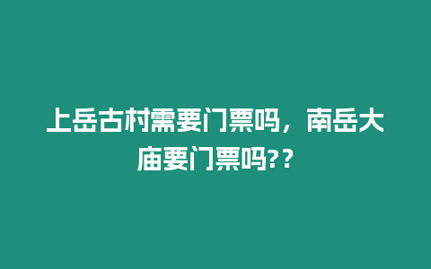 上岳古村需要門票嗎，南岳大廟要門票嗎?？