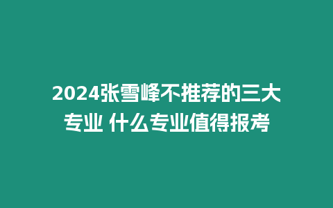 2024張雪峰不推薦的三大專業 什么專業值得報考