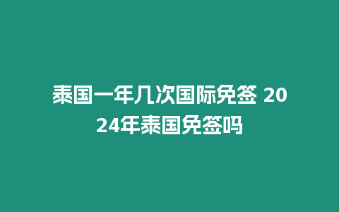 泰國一年幾次國際免簽 2024年泰國免簽嗎