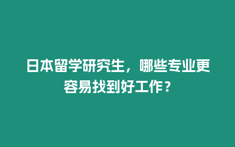 日本留學研究生，哪些專業更容易找到好工作？