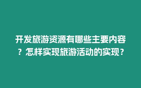 開發旅游資源有哪些主要內容？怎樣實現旅游活動的實現？