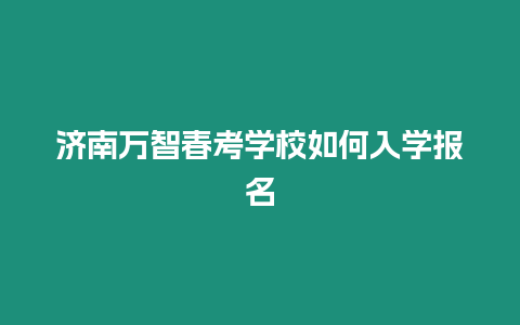 濟南萬智春考學校如何入學報名