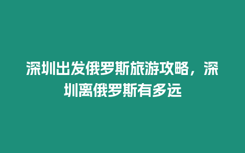 深圳出發(fā)俄羅斯旅游攻略，深圳離俄羅斯有多遠(yuǎn)