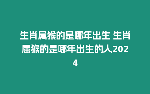 生肖屬猴的是哪年出生 生肖屬猴的是哪年出生的人2024