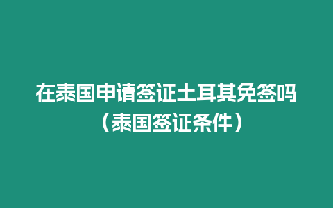 在泰國申請簽證土耳其免簽嗎（泰國簽證條件）