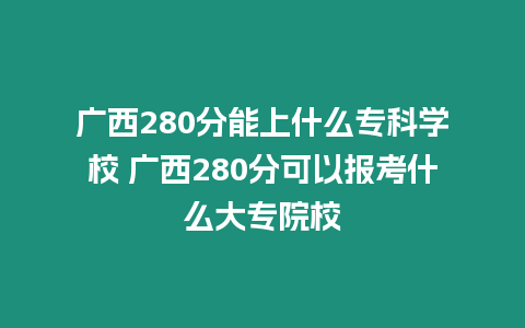 廣西280分能上什么專科學校 廣西280分可以報考什么大專院校