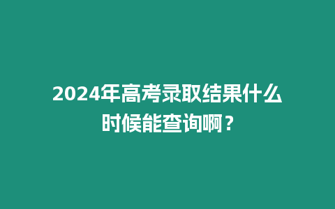 2024年高考錄取結果什么時候能查詢??？