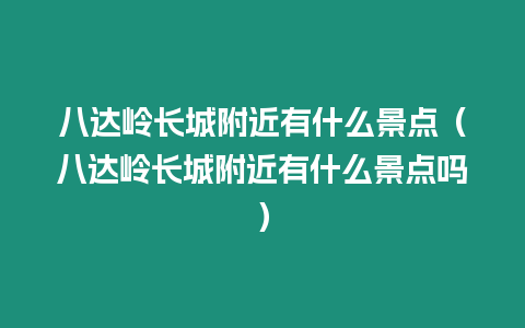 八達嶺長城附近有什么景點（八達嶺長城附近有什么景點嗎）