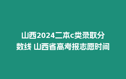 山西2024二本c類錄取分數線 山西省高考報志愿時間