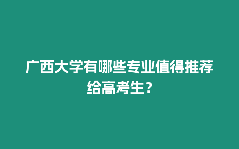 廣西大學有哪些專業值得推薦給高考生？