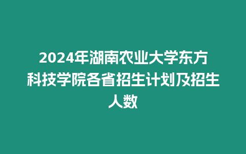 2024年湖南農業大學東方科技學院各省招生計劃及招生人數