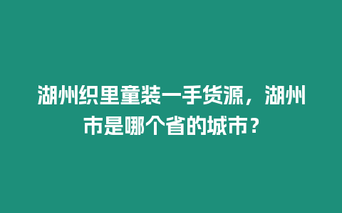 湖州織里童裝一手貨源，湖州市是哪個省的城市？