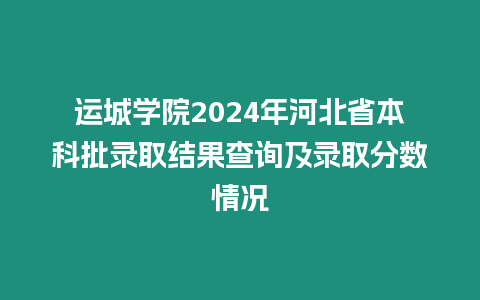 運城學院2024年河北省本科批錄取結果查詢及錄取分數情況