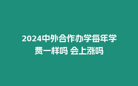 2024中外合作辦學(xué)每年學(xué)費(fèi)一樣嗎 會(huì)上漲嗎