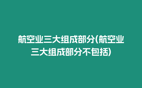 航空業三大組成部分(航空業三大組成部分不包括)