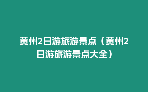 黃州2日游旅游景點（黃州2日游旅游景點大全）