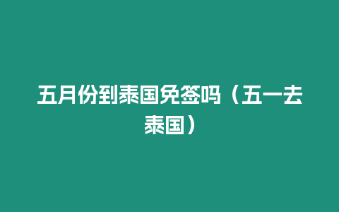 五月份到泰國免簽嗎（五一去泰國）