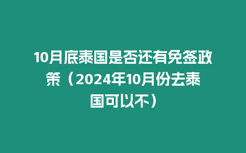 10月底泰國是否還有免簽政策（2024年10月份去泰國可以不）