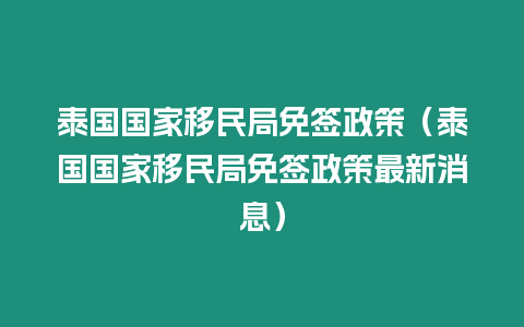 泰國國家移民局免簽政策（泰國國家移民局免簽政策最新消息）