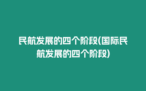 民航發(fā)展的四個階段(國際民航發(fā)展的四個階段)