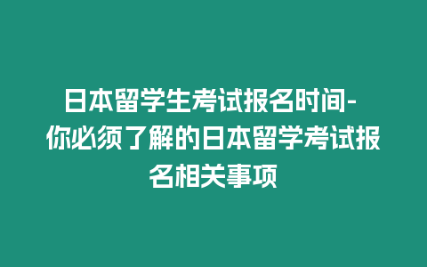 日本留學(xué)生考試報(bào)名時(shí)間- 你必須了解的日本留學(xué)考試報(bào)名相關(guān)事項(xiàng)