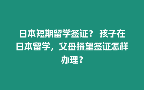 日本短期留學簽證？ 孩子在日本留學，父母探望簽證怎樣辦理？