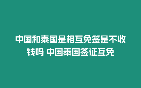 中國和泰國是相互免簽是不收錢嗎 中國泰國簽證互免