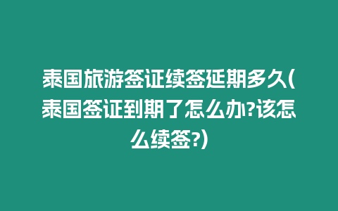 泰國(guó)旅游簽證續(xù)簽延期多久(泰國(guó)簽證到期了怎么辦?該怎么續(xù)簽?)