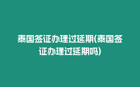 泰國簽證辦理過延期(泰國簽證辦理過延期嗎)