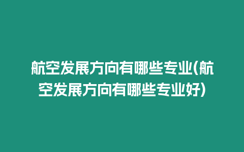 航空發展方向有哪些專業(航空發展方向有哪些專業好)