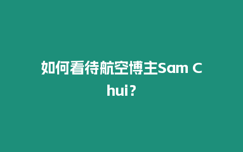 如何看待航空博主Sam Chui？