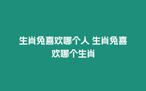 生肖兔喜歡哪個(gè)人 生肖兔喜歡哪個(gè)生肖