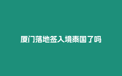 廈門落地簽入境泰國(guó)了嗎