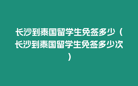 長沙到泰國留學生免簽多少（長沙到泰國留學生免簽多少次）