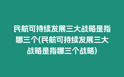 民航可持續(xù)發(fā)展三大戰(zhàn)略是指哪三個(民航可持續(xù)發(fā)展三大戰(zhàn)略是指哪三個戰(zhàn)略)