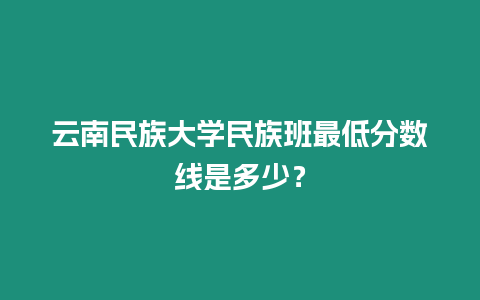 云南民族大學(xué)民族班最低分?jǐn)?shù)線是多少？