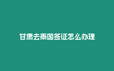 甘肅去泰國簽證怎么辦理