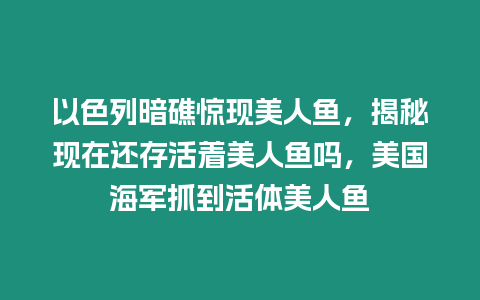 以色列暗礁驚現(xiàn)美人魚，揭秘現(xiàn)在還存活著美人魚嗎，美國(guó)海軍抓到活體美人魚