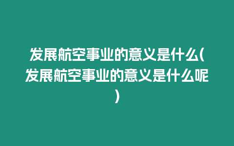 發展航空事業的意義是什么(發展航空事業的意義是什么呢)